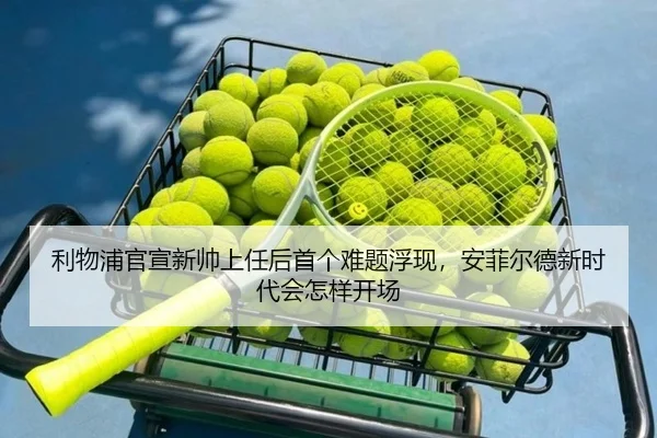 利物浦官宣新帅上任后首个难题浮现，安菲尔德新时代会怎样开场（Kering）